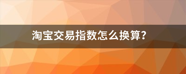 淘宝交易指数滑拉音联毛刚怎么换算<strong></p>
<p>交易指数怎么换算</strong>?