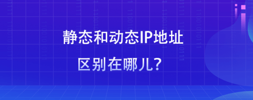 静态和动态IP住宅IP地址区别在哪儿？