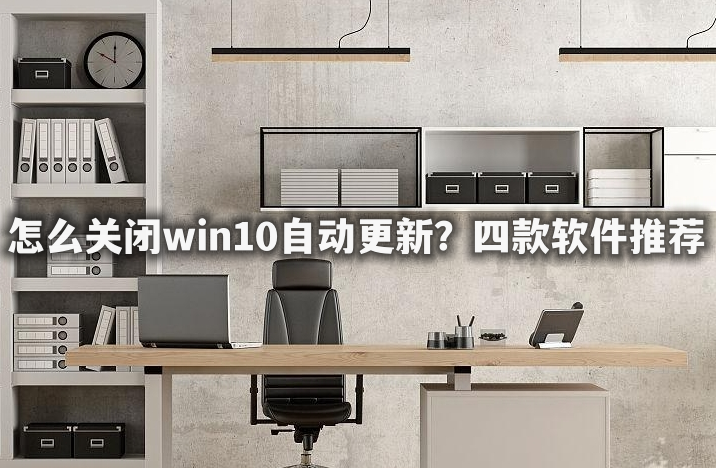 怎么关闭win10自动更新？四款软件推荐